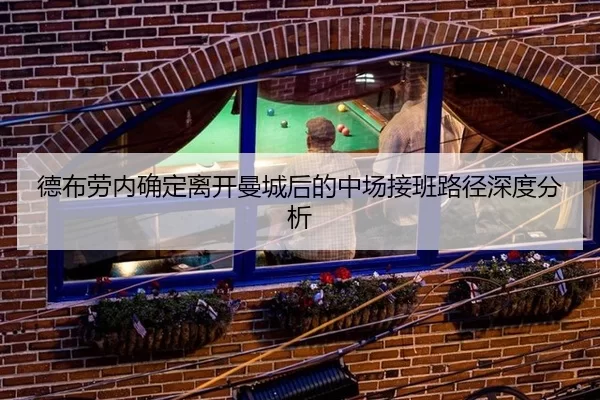 德布劳内确定离开曼城后的中场接班路径深度分析