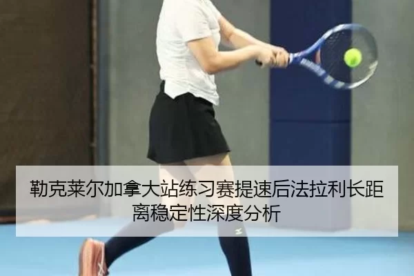 勒克莱尔加拿大站练习赛提速后法拉利长距离稳定性深度分析