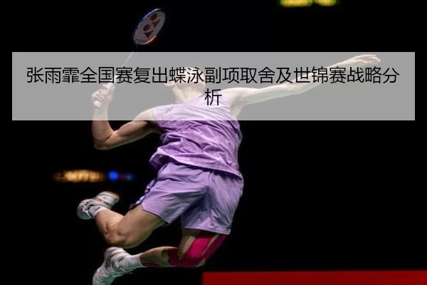 张雨霏全国赛复出蝶泳副项取舍及世锦赛战略分析