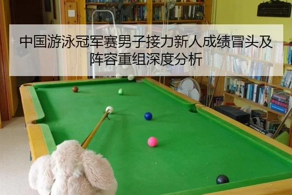 中国游泳冠军赛男子接力新人成绩冒头及阵容重组深度分析
